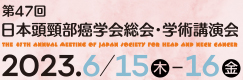 第47回日本頭頸部癌学会総会・学術講演会
